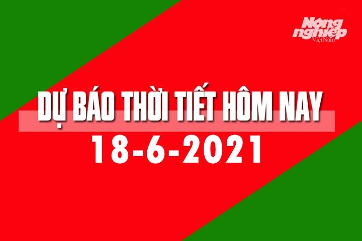 Dự báo thời tiết hôm nay ngày 18/6/2021 tại các vùng trong cả nước