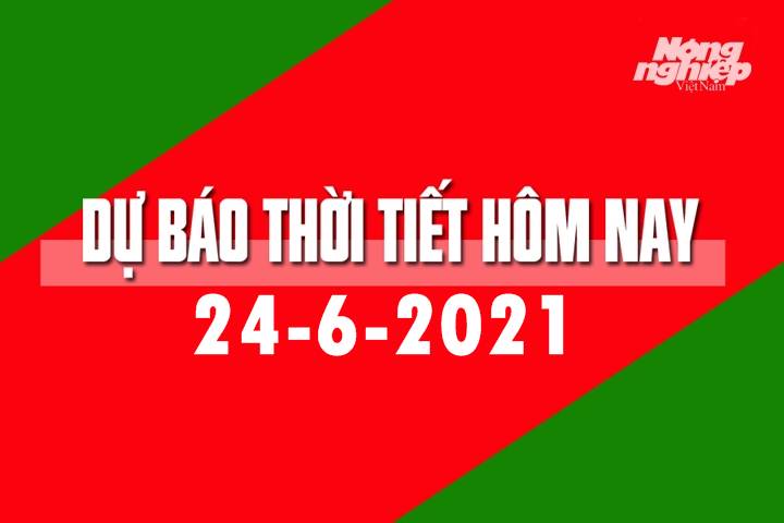 Dự báo thời tiết hôm nay ngày 24/6/2021 tại các vùng trong cả nước