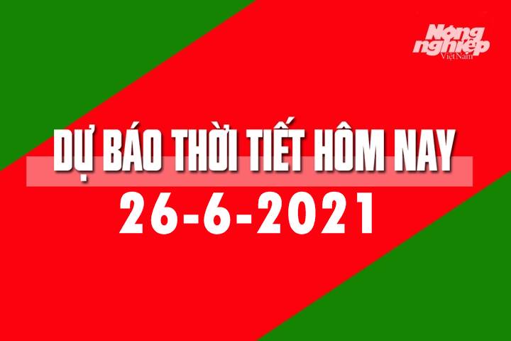 Dự báo thời tiết hôm nay ngày 26/6/2021 tại các vùng trong cả nước