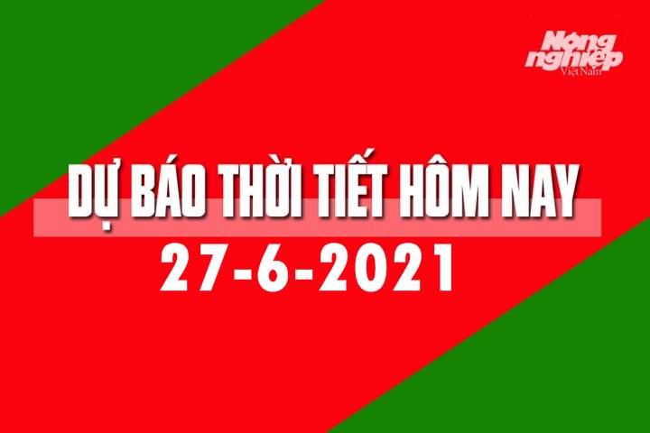 Dự báo thời tiết hôm nay ngày 27/6/2021 tại các vùng trong cả nước