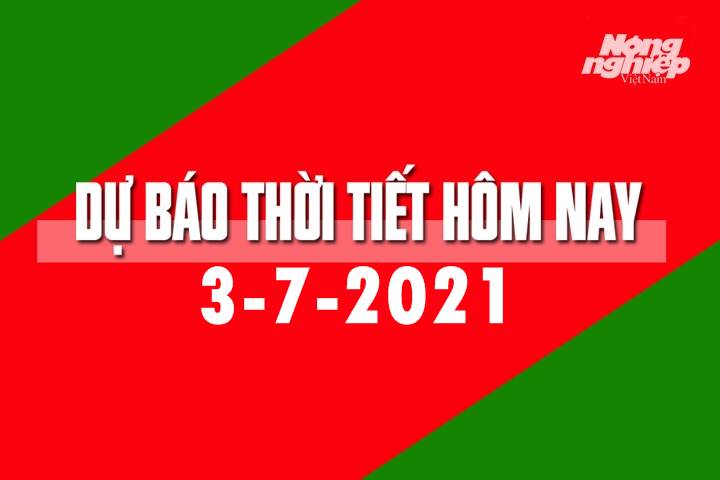 Dự báo thời tiết hôm nay ngày 3/7/2021 tại các vùng trong cả nước