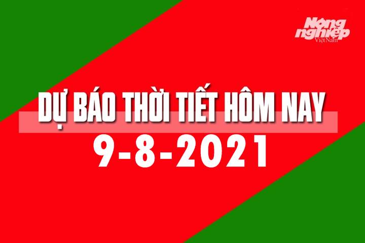 Dự báo thời tiết hôm nay ngày 9/8/2021 tại các vùng trong cả nước