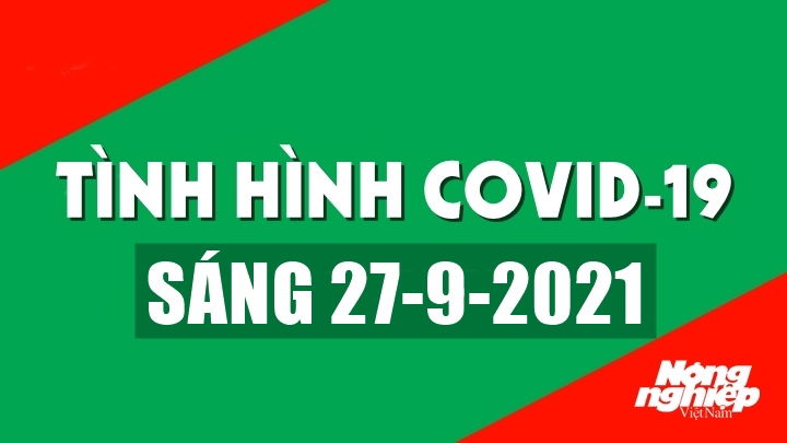 Tình hình Covid-19 trong nước và thế giới sáng nay 27/9/2021