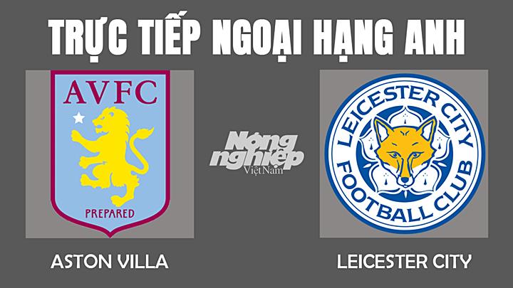 Trực tiếp bóng đá Ngoại hạng Anh giữa Aston Villa vs Leicester City hôm nay 5/12/2021