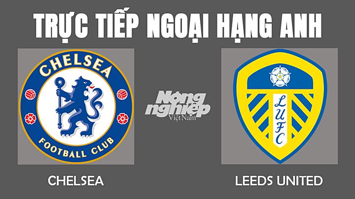 Trực tiếp bóng đá Ngoại hạng Anh giữa Chelsea vs Leeds Utd hôm nay 11/12/2021