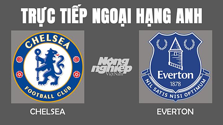 Trực tiếp bóng đá Ngoại hạng Anh giữa Chelsea vs Everton hôm nay 17/12/2021