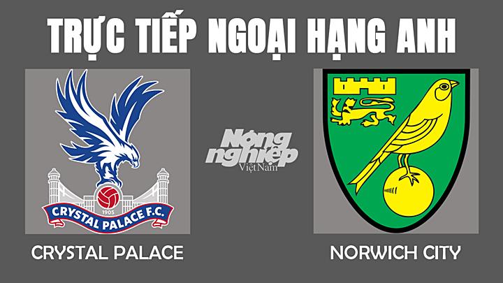 Trực tiếp bóng đá Ngoại hạng Anh giữa Crystal Palace vs Norwich hôm nay 28/12/2021