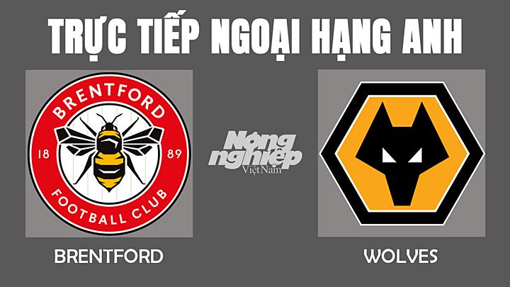 Trực tiếp bóng đá Ngoại hạng Anh giữa Brentford vs Wolves hôm nay 22/1/2022