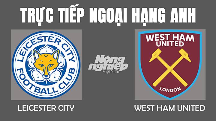 Trực tiếp bóng đá Ngoại hạng Anh giữa Leicester vs West Ham hôm nay 13/2/2022