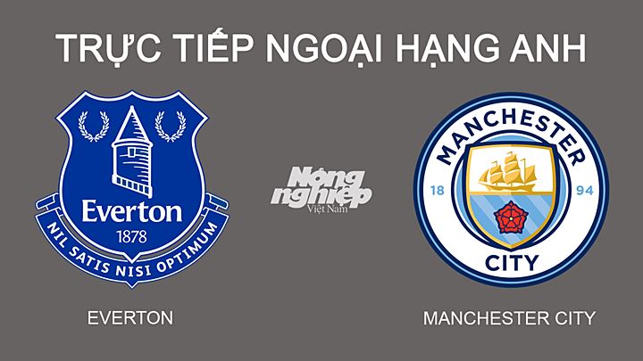 Trực tiếp bóng đá Ngoại hạng Anh giữa Everton vs Man City ngày 27/2/2022