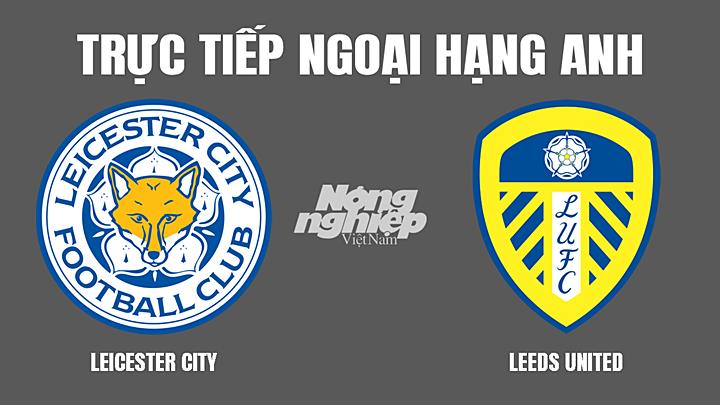 Trực tiếp bóng đá Ngoại hạng Anh giữa Leicester vs Leeds hôm nay 5/3/2022