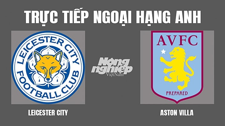 Trực tiếp bóng đá Ngoại hạng Anh giữa Leicester vs Aston Villa hôm nay 23/4/2022
