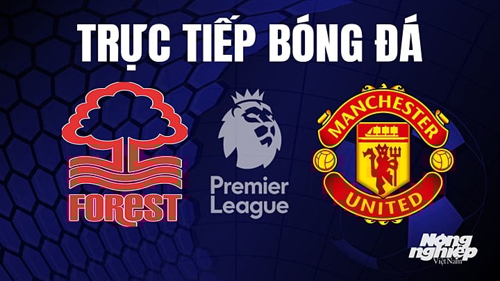 Trực tiếp bóng đá Ngoại hạng Anh giữa Nottingham Forest vs Man United hôm nay 16/4/2023