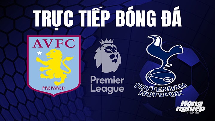 Trực tiếp bóng đá Ngoại hạng Anh giữa Aston Villa vs Tottenham hôm nay 13/5/2023