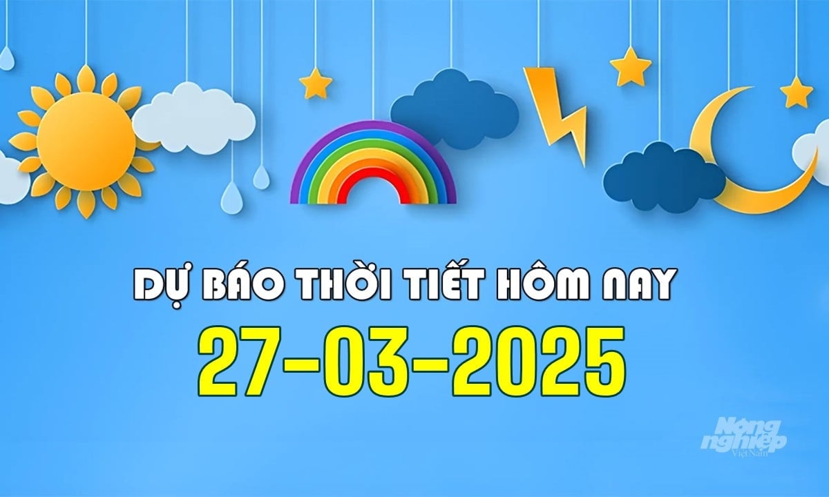Tin tức thời tiết hôm nay 27/3/2025 trong cả nước mới nhất 