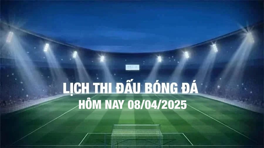 Lịch thi đấu bóng đá hôm nay 8/4/2025 và rạng sáng 9/4/2025