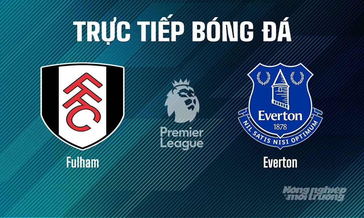 Trực tiếp bóng đá Ngoại hạng Anh giữa Fulham vs Everton hôm nay 10/5/2025 Trực tiếp bóng đá Ngoại hạng Anh giữa Fulham vs Everton hôm nay 10/5/2025