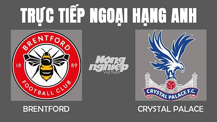 Trực tiếp bóng đá Ngoại hạng Anh giữa Brentford vs Crystal Palace hôm nay 12/2/2022