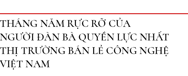 Tháng năm rực rỡ của người đàn bà quyền lực nhất thị trường bán lẻ công nghệ Việt Nam 12