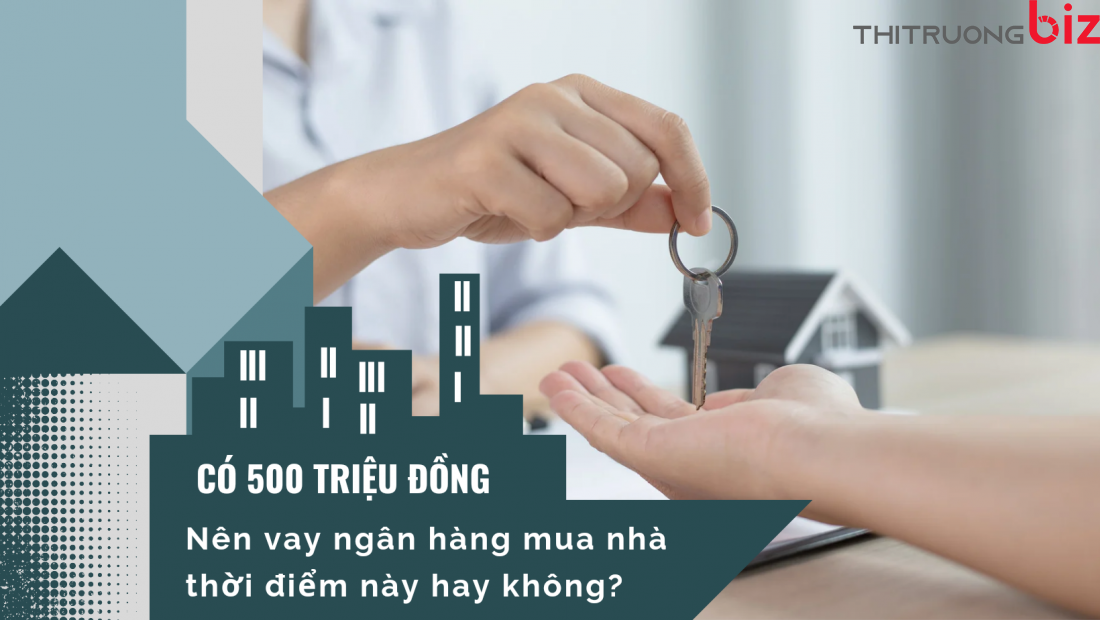 Có 500 triệu đồng có nên vay ngân hàng mua nhà thời điểm này hay không?