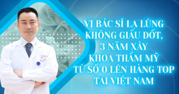Vị bác sĩ lạ lùng không giấu dốt, 3 năm xây khoa Thẩm mỹ từ số 0 lên hàng TOP tại Việt Nam
