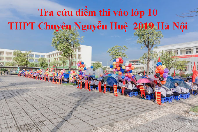 Tra cứu điểm thi vào lớp 10 THPT Chuyên Nguyễn Huệ 2019 Hà Nội