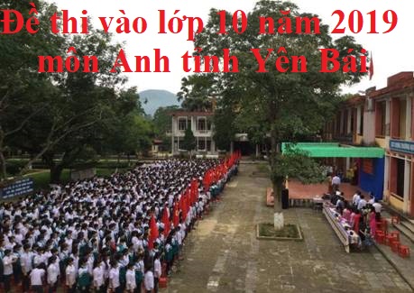 Đề thi vào lớp 10 năm 2019 môn Anh tỉnh Yên Bái. Ảnh: Tuyensinh247